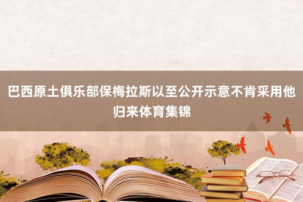 巴西原土俱乐部保梅拉斯以至公开示意不肯采用他归来体育集锦