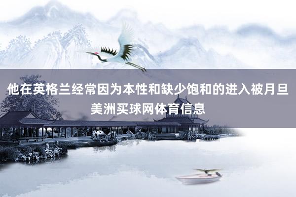 他在英格兰经常因为本性和缺少饱和的进入被月旦美洲买球网体育信息