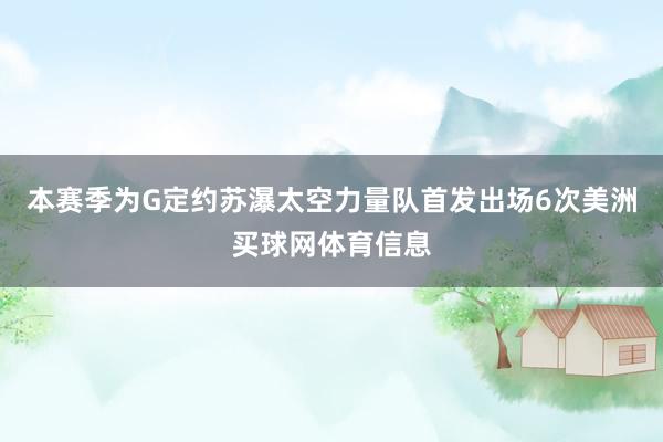 本赛季为G定约苏瀑太空力量队首发出场6次美洲买球网体育信息