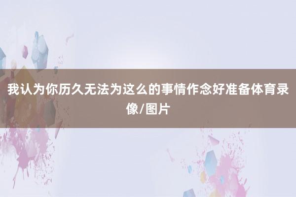 我认为你历久无法为这么的事情作念好准备体育录像/图片