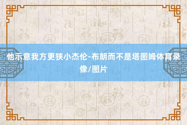 他示意我方更狭小杰伦-布朗而不是塔图姆体育录像/图片