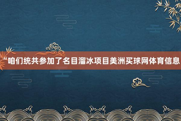 “咱们统共参加了名目溜冰项目美洲买球网体育信息