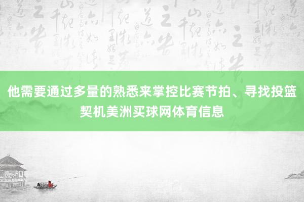 他需要通过多量的熟悉来掌控比赛节拍、寻找投篮契机美洲买球网体育信息