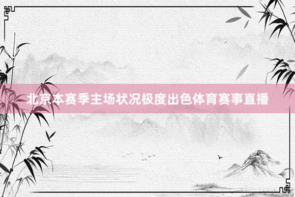 北京本赛季主场状况极度出色体育赛事直播