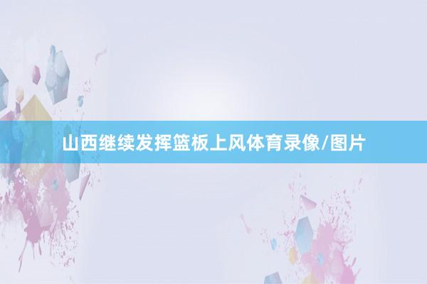 山西继续发挥篮板上风体育录像/图片