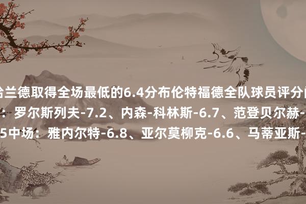 哈兰德取得全场最低的6.4分布伦特福德全队球员评分门将：弗莱肯-7.6后卫：罗尔斯列夫-7.2、内森-科林斯-6.7、范登贝尔赫-6.8、里科-亨利-6.5中场：雅内尔特-6.8、亚尔莫柳克-6.6、马蒂亚斯-延森-7.5、内尔高-7.6先锋：达姆斯高-7.1、刘易斯-波特-6.6、姆贝乌莫-7.6、维萨-7.2、沙德-6.9曼城全队球员评分门将：奥尔特加-莫雷诺-7.1后卫：阿坎吉-7.0、格瓦