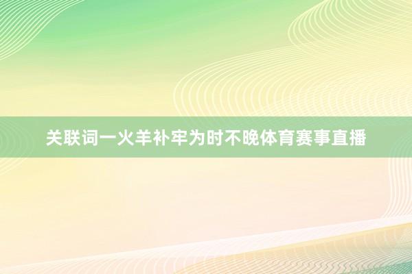 关联词一火羊补牢为时不晚体育赛事直播