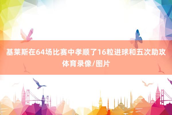 基莱斯在64场比赛中孝顺了16粒进球和五次助攻体育录像/图片