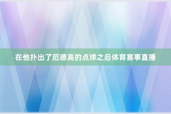 在他扑出了厄德高的点球之后体育赛事直播