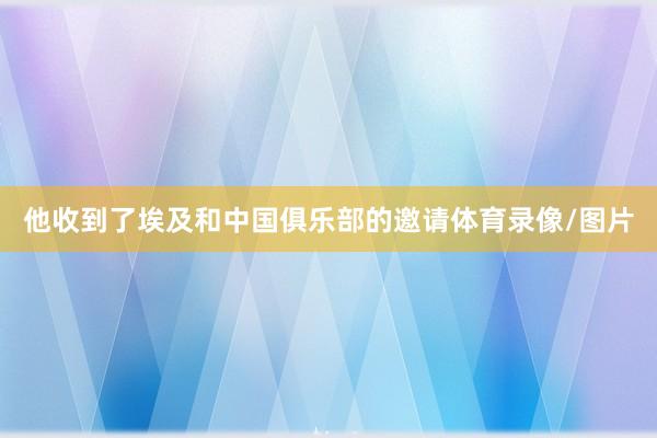 他收到了埃及和中国俱乐部的邀请体育录像/图片