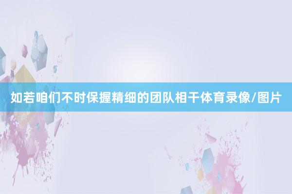 如若咱们不时保握精细的团队相干体育录像/图片