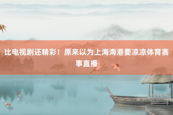 比电视剧还精彩！原来以为上海海港要凉凉体育赛事直播