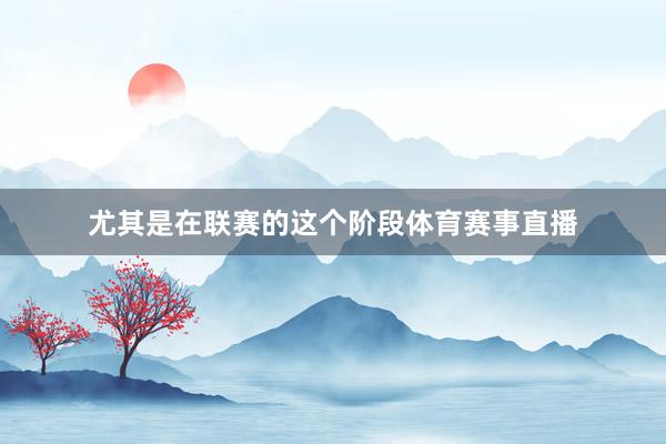尤其是在联赛的这个阶段体育赛事直播
