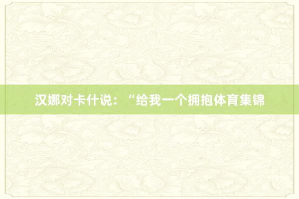 汉娜对卡什说:“给我一个拥抱体育集锦