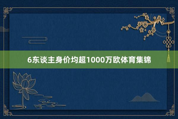 6东谈主身价均超1000万欧体育集锦