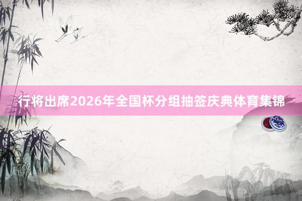 行将出席2026年全国杯分组抽签庆典体育集锦