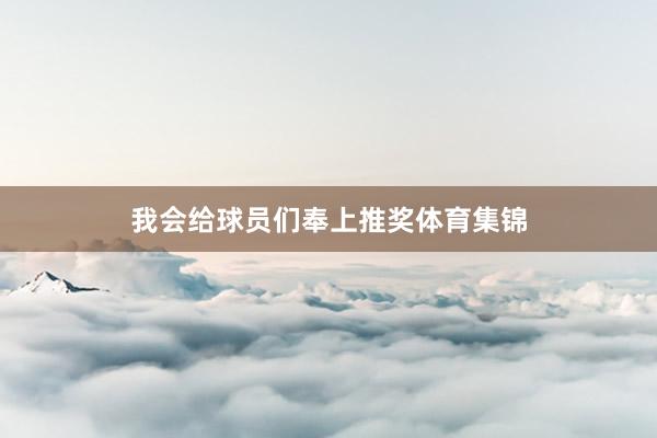 我会给球员们奉上推奖体育集锦
