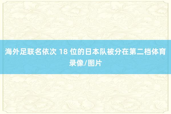 海外足联名依次 18 位的日本队被分在第二档体育录像/图片