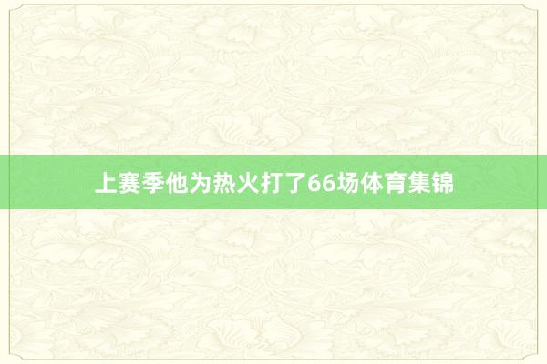 上赛季他为热火打了66场体育集锦