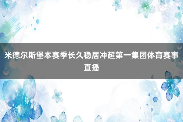 米德尔斯堡本赛季长久稳居冲超第一集团体育赛事直播