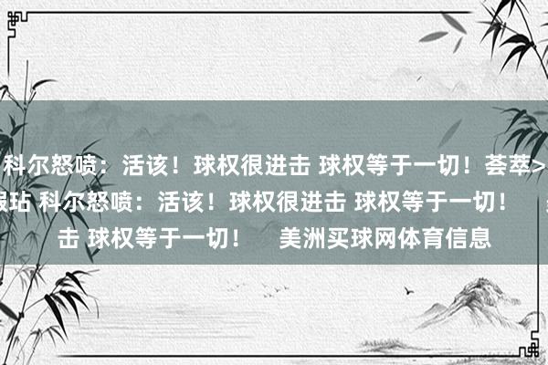 科尔怒喷:活该!球权很进击 球权等于一切!荟萃>>>理查德救球回传瑕玷 科尔怒喷:活该!球权很进击 球权等于一切! 美洲买球网体育信息